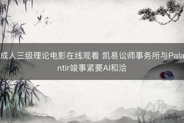 成人三级理论电影在线观看 凯易讼师事务所与Palantir竣事紧要AI和洽