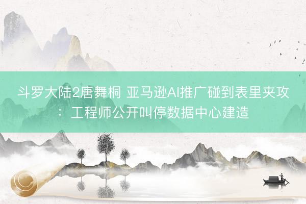 斗罗大陆2唐舞桐 亚马逊AI推广碰到表里夹攻：工程师公开叫停数据中心建造