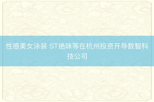 性感美女泳装 ST绝味等在杭州投资开导数智科技公司