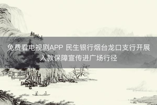 免费看电视剧APP 民生银行烟台龙口支行开展入款保障宣传进广场行径