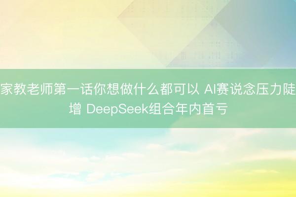 家教老师第一话你想做什么都可以 AI赛说念压力陡增 DeepSeek组合年内首亏