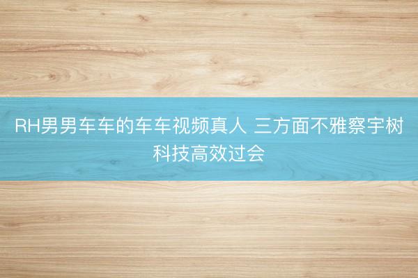 RH男男车车的车车视频真人 三方面不雅察宇树科技高效过会