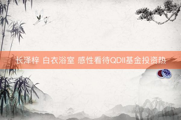 长泽梓 白衣浴室 感性看待QDII基金投资热