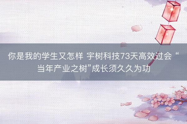 你是我的学生又怎样 宇树科技73天高效过会 “当年产业之树”成长须久久为功