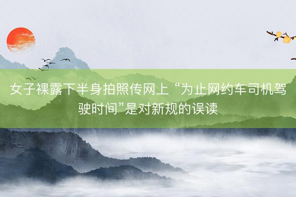 女子裸露下半身拍照传网上 “为止网约车司机驾驶时间”是对新规的误读