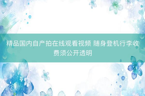精品国内自产拍在线观看视频 随身登机行李收费须公开透明