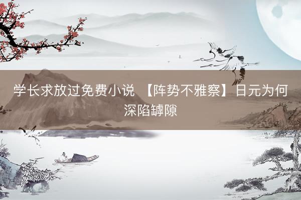 学长求放过免费小说 【阵势不雅察】日元为何深陷罅隙