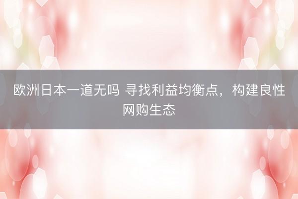 欧洲日本一道无吗 寻找利益均衡点，构建良性网购生态