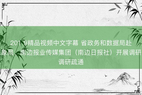 201 9精品视频中文字幕 省政务和数据局赴省征象局、南边报业传媒集团（南边日报社）开展调研疏通
