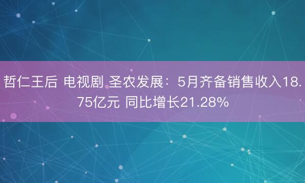哲仁王后 电视剧 圣农发展：5月齐备销售收入18.75亿元 同比增长21.28%