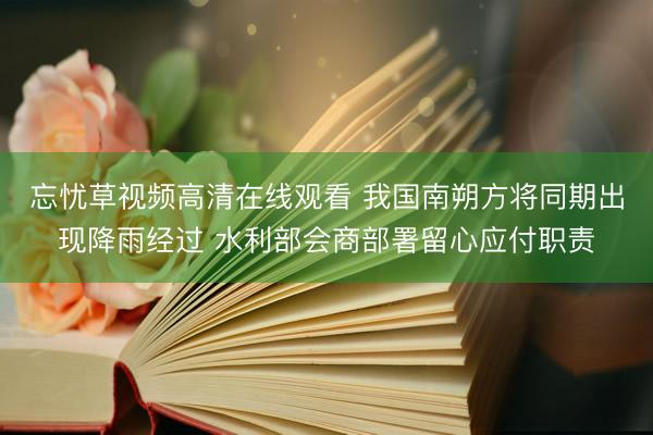 忘忧草视频高清在线观看 我国南朔方将同期出现降雨经过 水利部会商部署留心应付职责