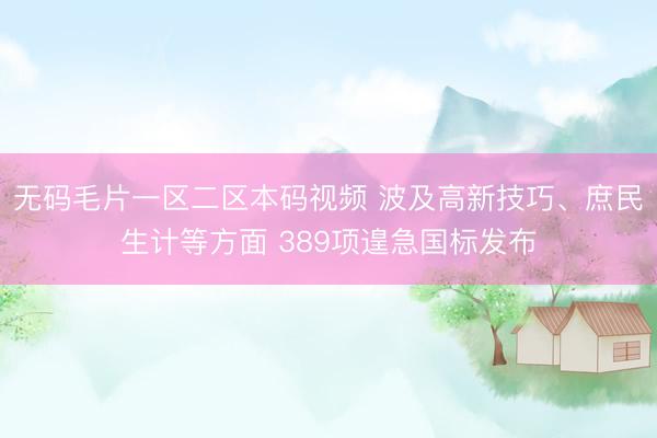 无码毛片一区二区本码视频 波及高新技巧、庶民生计等方面 389项遑急国标发布