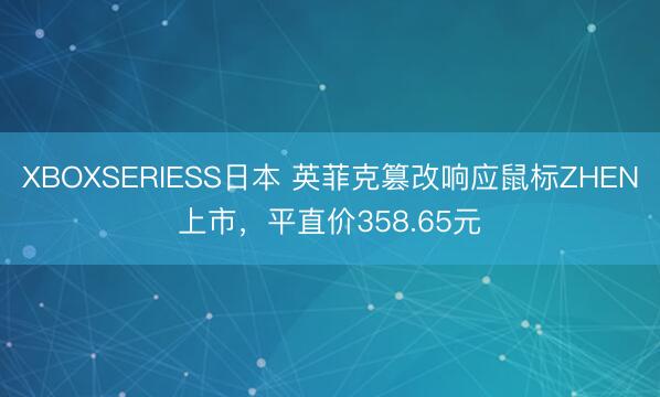 XBOXSERIESS日本 英菲克篡改响应鼠标ZHEN上市，平直价358.65元