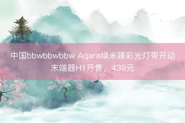中国bbwbbwbbw Aqara绿米臻彩光灯带开动末端器H1开售，439元