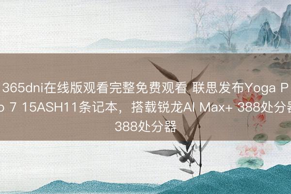 365dni在线版观看完整免费观看 联思发布Yoga Pro 7 15ASH11条记本，搭载锐龙AI Max+ 388处分器