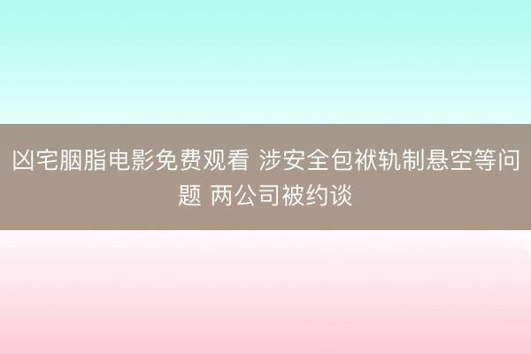 凶宅胭脂电影免费观看 涉安全包袱轨制悬空等问题 两公司被约谈