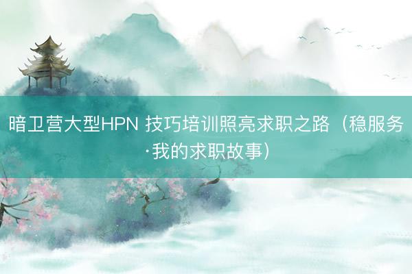 暗卫营大型HPN 技巧培训照亮求职之路（稳服务·我的求职故事）