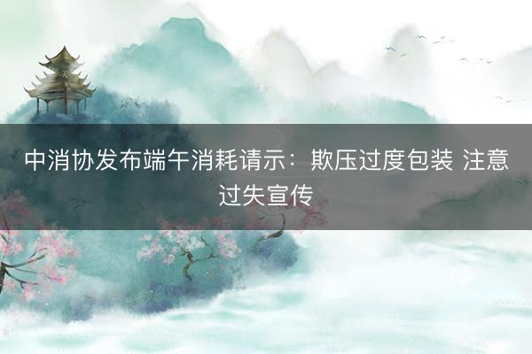 中消协发布端午消耗请示：欺压过度包装 注意过失宣传