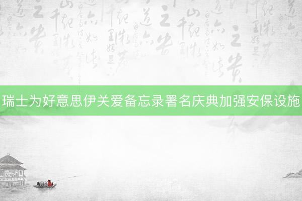瑞士为好意思伊关爱备忘录署名庆典加强安保设施