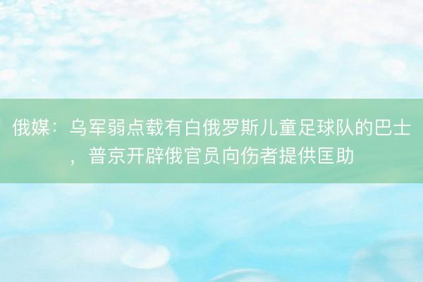 俄媒：乌军弱点载有白俄罗斯儿童足球队的巴士，普京开辟俄官员向伤者提供匡助