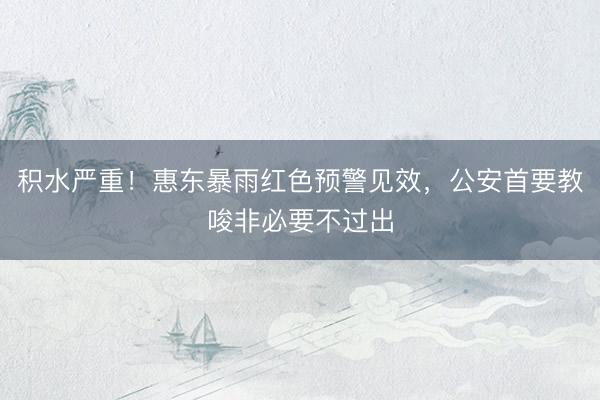 积水严重!惠东暴雨红色预警见效,公安首要教唆非必要不过出