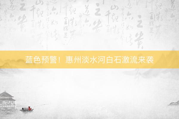 蓝色预警！惠州淡水河白石激流来袭