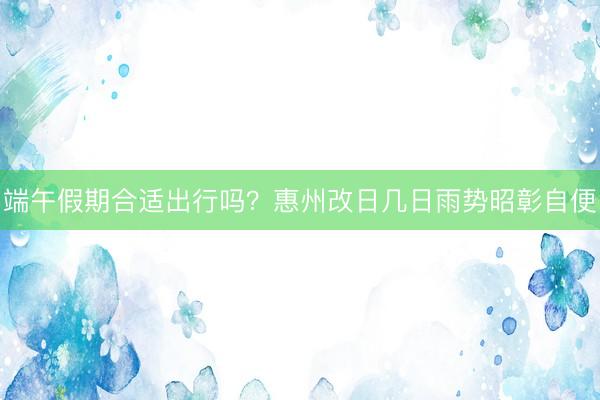 端午假期合适出行吗？惠州改日几日雨势昭彰自便
