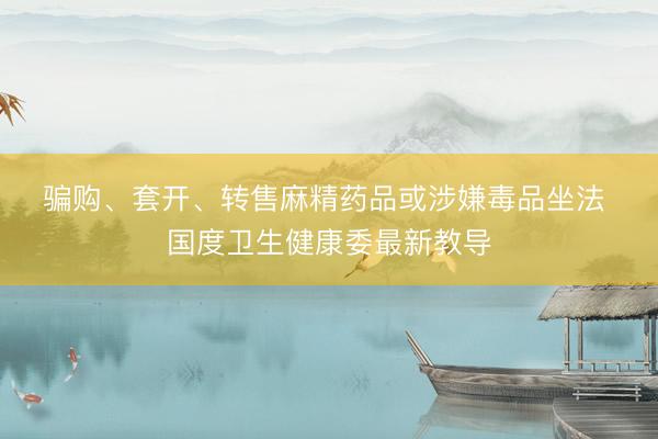 骗购、套开、转售麻精药品或涉嫌毒品坐法 国度卫生健康委最新教导