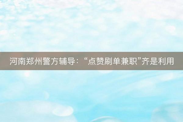 河南郑州警方辅导：“点赞刷单兼职”齐是利用