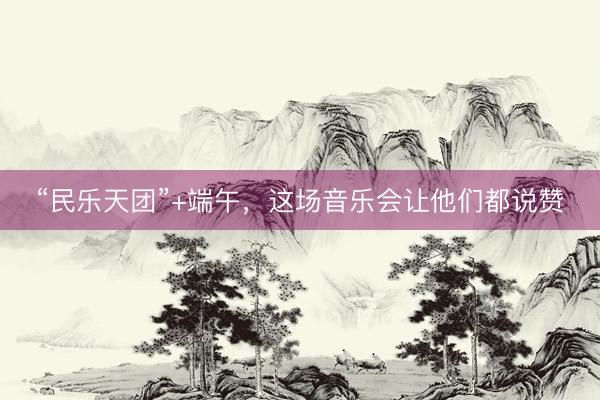 “民乐天团”+端午，这场音乐会让他们都说赞