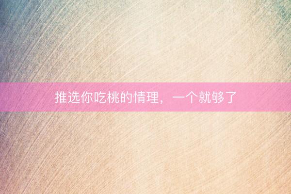 推选你吃桃的情理，一个就够了