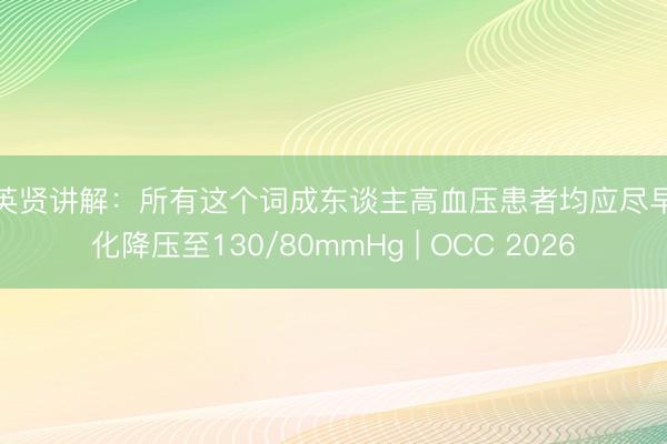孙英贤讲解:所有这个词成东谈主高血压患者均应尽早强化降压至130/80mmHg | OCC 2026