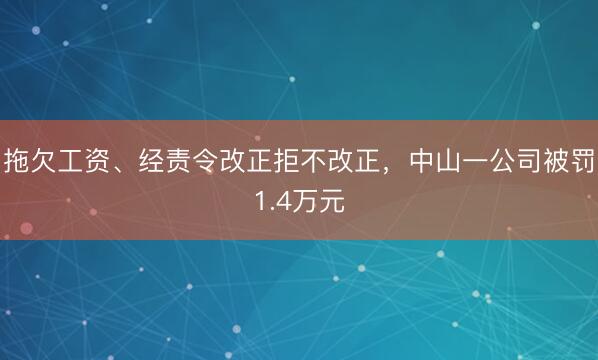 拖欠工资、经责令改正拒不改正，中山一公司被罚1.4万元