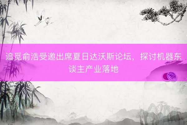 追觅俞浩受邀出席夏日达沃斯论坛，探讨机器东谈主产业落地