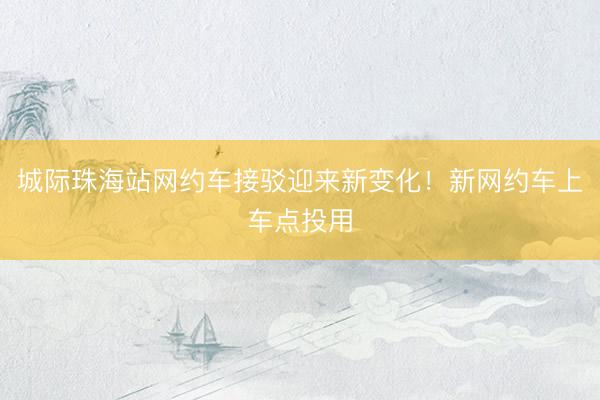 城际珠海站网约车接驳迎来新变化！新网约车上车点投用