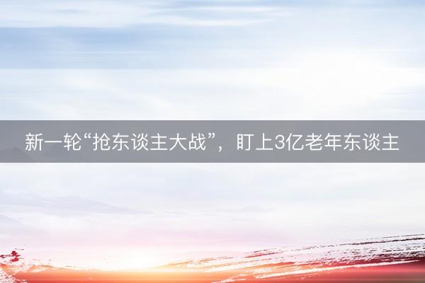 新一轮“抢东谈主大战”，盯上3亿老年东谈主